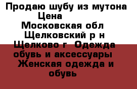 Продаю шубу из мутона › Цена ­ 25 000 - Московская обл., Щелковский р-н, Щелково г. Одежда, обувь и аксессуары » Женская одежда и обувь   